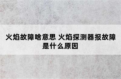 火焰故障啥意思 火焰探测器报故障是什么原因